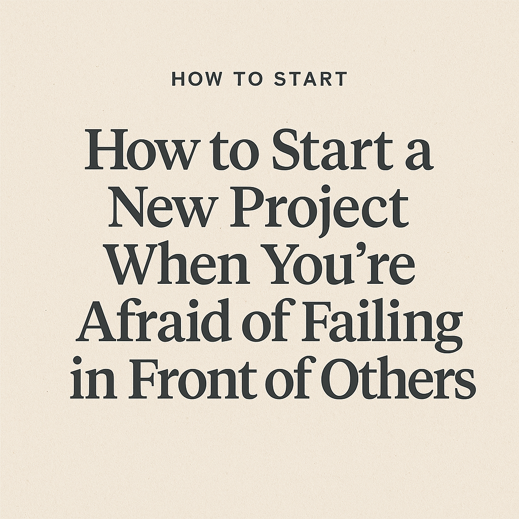 How to Start a New Project When You’re Afraid of Failing in Front of Others